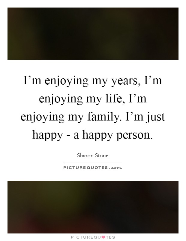 I'm enjoying my years, I'm enjoying my life, I'm enjoying my family. I'm just happy - a happy person. Picture Quote #1