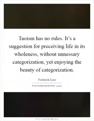 Taoism has no rules. It’s a suggestion for preceiving life in its wholeness, without unnessary categorization, yet enjoying the beauty of categorization Picture Quote #1