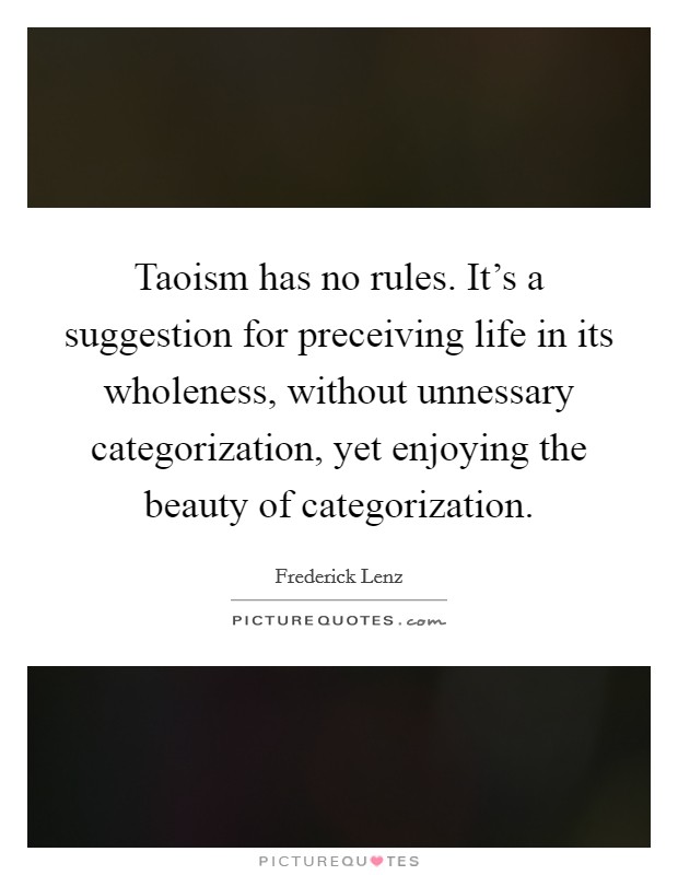 Taoism has no rules. It's a suggestion for preceiving life in its wholeness, without unnessary categorization, yet enjoying the beauty of categorization. Picture Quote #1