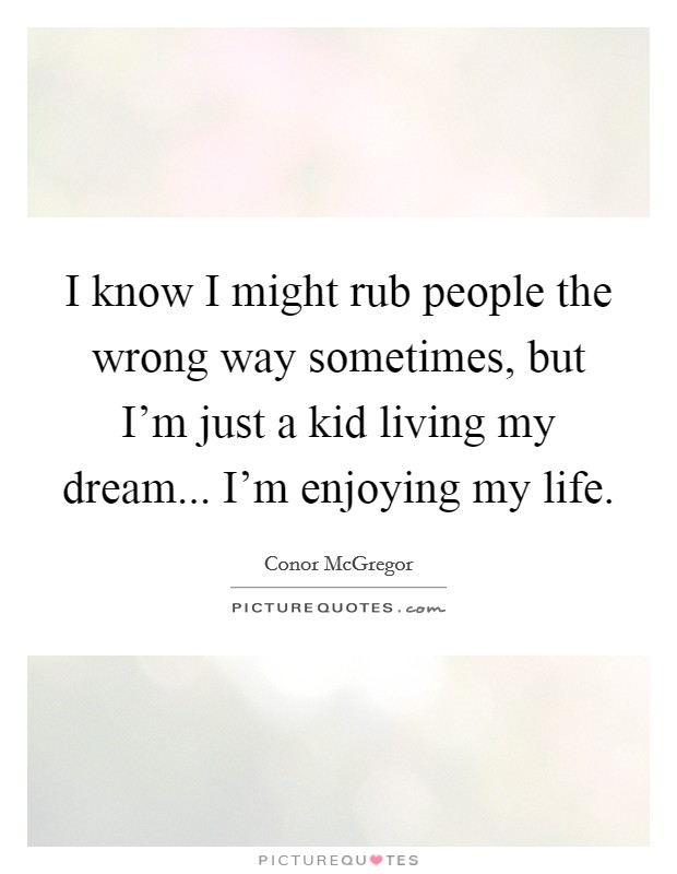I know I might rub people the wrong way sometimes, but I'm just a kid living my dream... I'm enjoying my life. Picture Quote #1