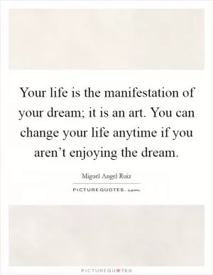 Your life is the manifestation of your dream; it is an art. You can change your life anytime if you aren’t enjoying the dream Picture Quote #1