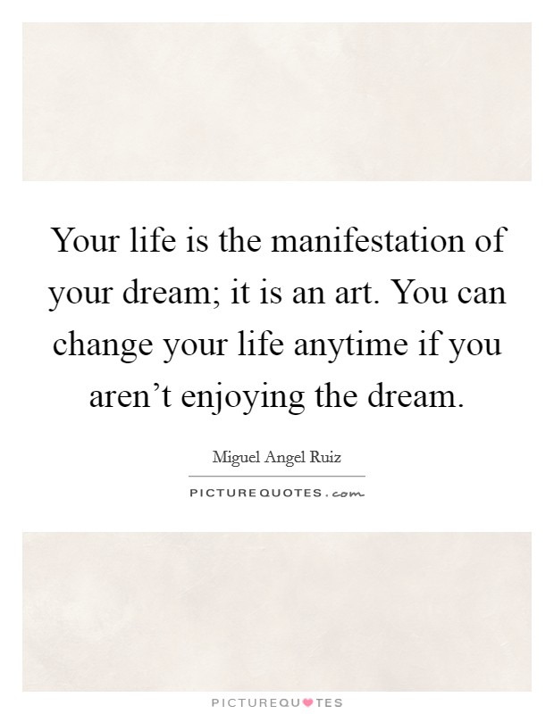 Your life is the manifestation of your dream; it is an art. You can change your life anytime if you aren't enjoying the dream. Picture Quote #1