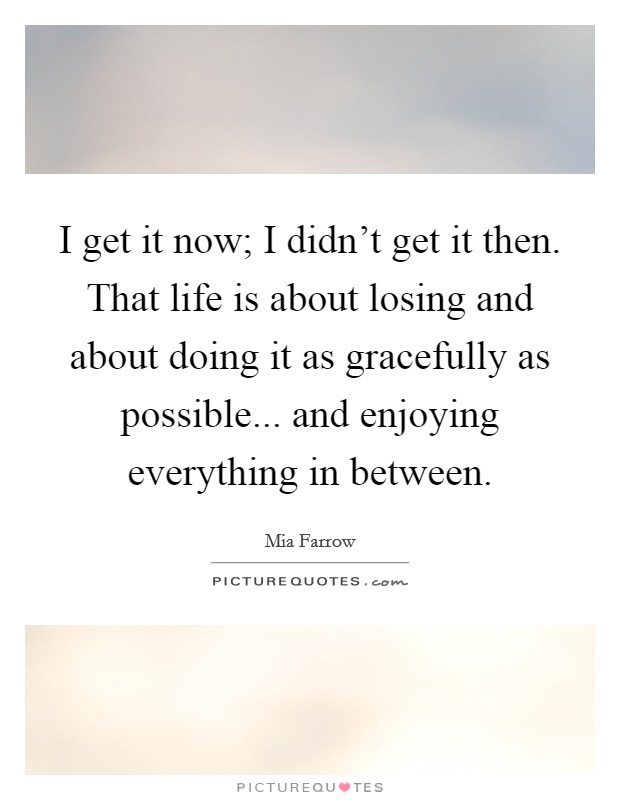 I get it now; I didn't get it then. That life is about losing and about doing it as gracefully as possible... and enjoying everything in between. Picture Quote #1