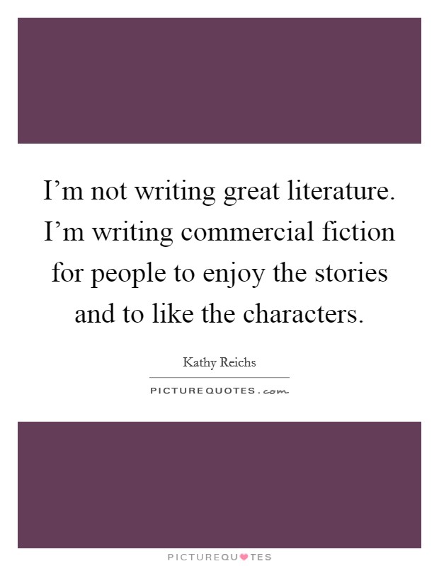 I'm not writing great literature. I'm writing commercial fiction for people to enjoy the stories and to like the characters. Picture Quote #1