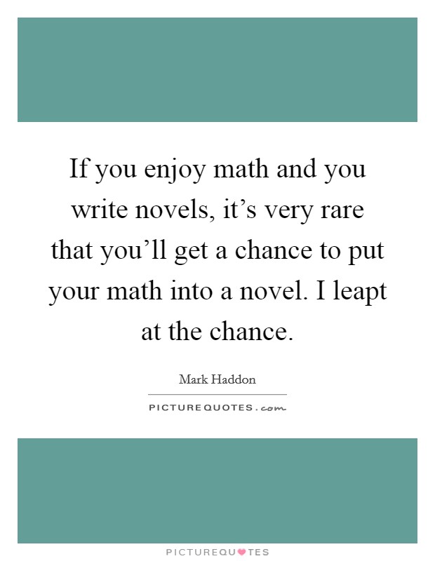 If you enjoy math and you write novels, it's very rare that you'll get a chance to put your math into a novel. I leapt at the chance. Picture Quote #1