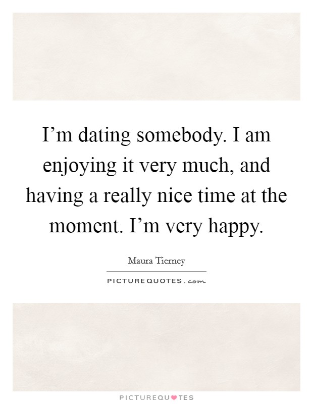 I'm dating somebody. I am enjoying it very much, and having a really nice time at the moment. I'm very happy. Picture Quote #1