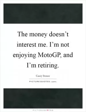The money doesn’t interest me. I’m not enjoying MotoGP, and I’m retiring Picture Quote #1