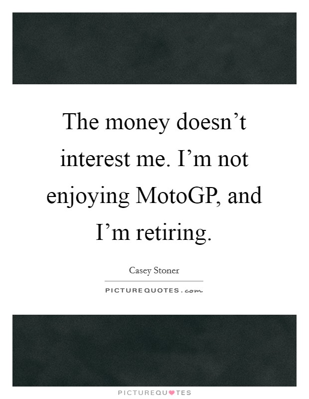 The money doesn't interest me. I'm not enjoying MotoGP, and I'm retiring. Picture Quote #1