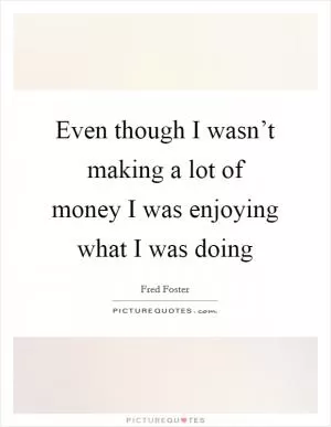 Even though I wasn’t making a lot of money I was enjoying what I was doing Picture Quote #1