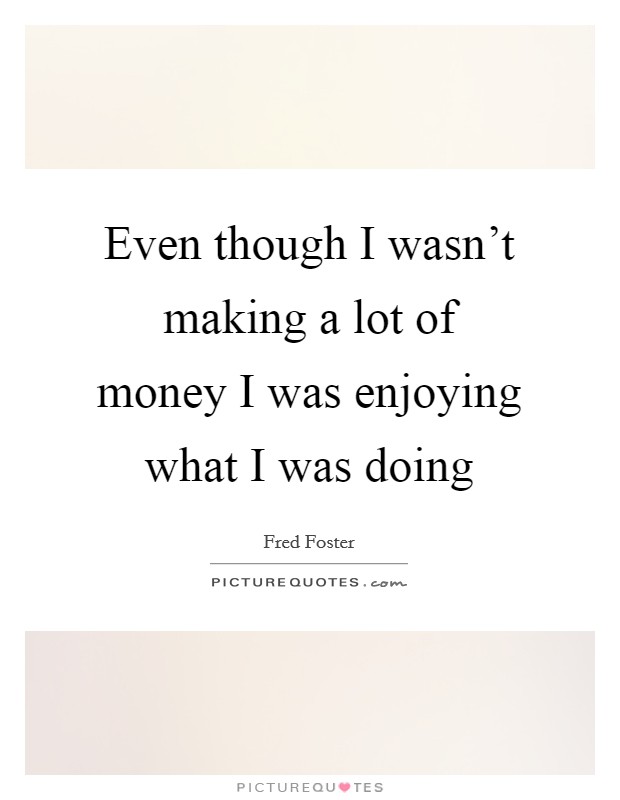 Even though I wasn't making a lot of money I was enjoying what I was doing Picture Quote #1
