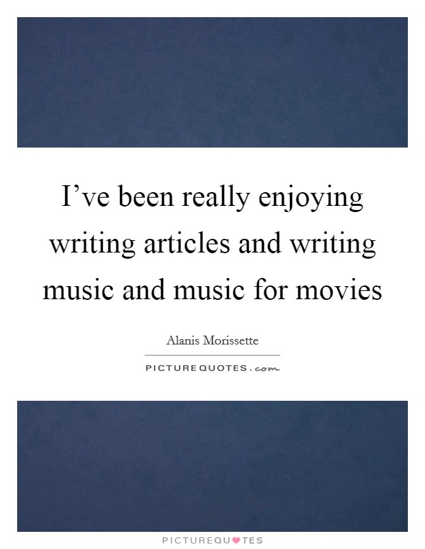 I've been really enjoying writing articles and writing music and music for movies Picture Quote #1