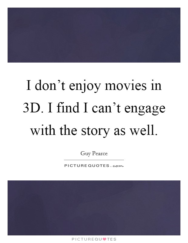 I don't enjoy movies in 3D. I find I can't engage with the story as well. Picture Quote #1