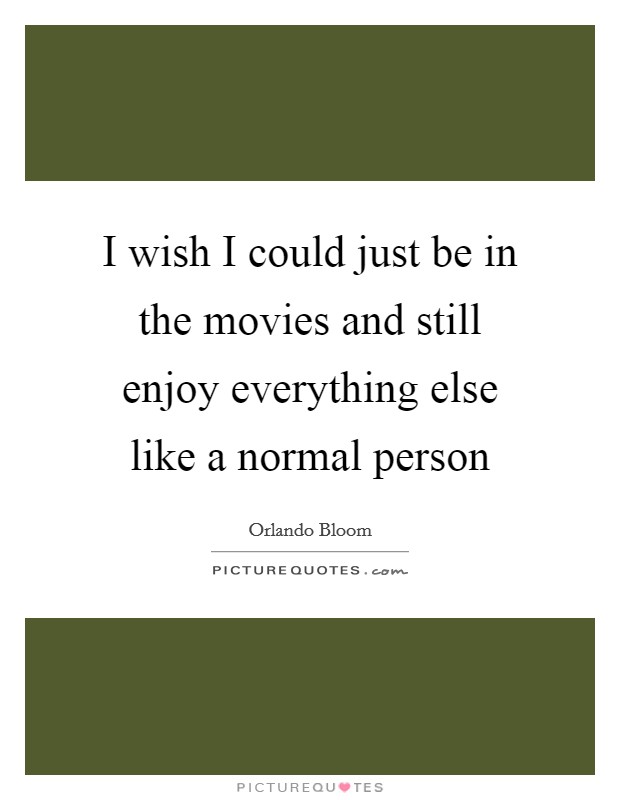 I wish I could just be in the movies and still enjoy everything else like a normal person Picture Quote #1
