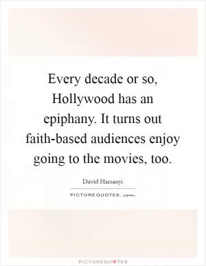 Every decade or so, Hollywood has an epiphany. It turns out faith-based audiences enjoy going to the movies, too Picture Quote #1
