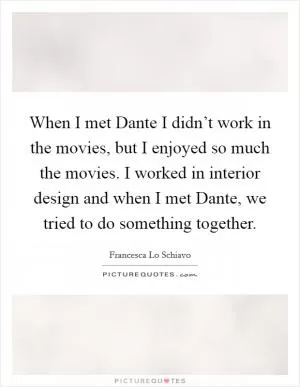 When I met Dante I didn’t work in the movies, but I enjoyed so much the movies. I worked in interior design and when I met Dante, we tried to do something together Picture Quote #1