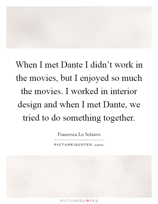 When I met Dante I didn't work in the movies, but I enjoyed so much the movies. I worked in interior design and when I met Dante, we tried to do something together. Picture Quote #1