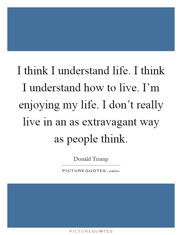 I think I understand life. I think I understand how to live. I'm enjoying my life. I don't really live in an as extravagant way as people think. Picture Quote #1