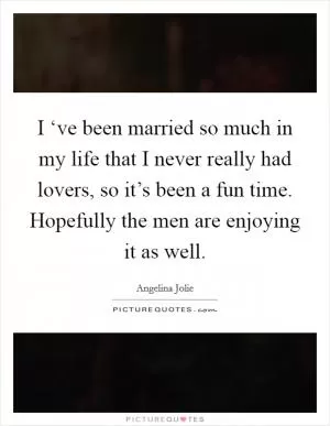 I ‘ve been married so much in my life that I never really had lovers, so it’s been a fun time. Hopefully the men are enjoying it as well Picture Quote #1