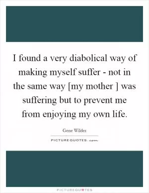 I found a very diabolical way of making myself suffer - not in the same way [my mother ] was suffering but to prevent me from enjoying my own life Picture Quote #1