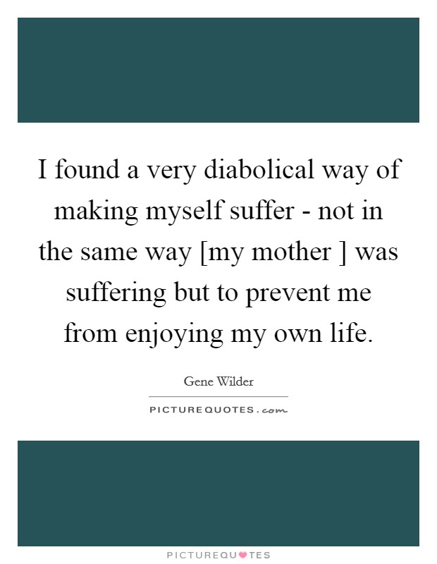 I found a very diabolical way of making myself suffer - not in the same way [my mother ] was suffering but to prevent me from enjoying my own life. Picture Quote #1