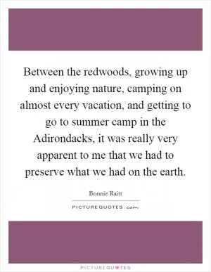 Between the redwoods, growing up and enjoying nature, camping on almost every vacation, and getting to go to summer camp in the Adirondacks, it was really very apparent to me that we had to preserve what we had on the earth Picture Quote #1