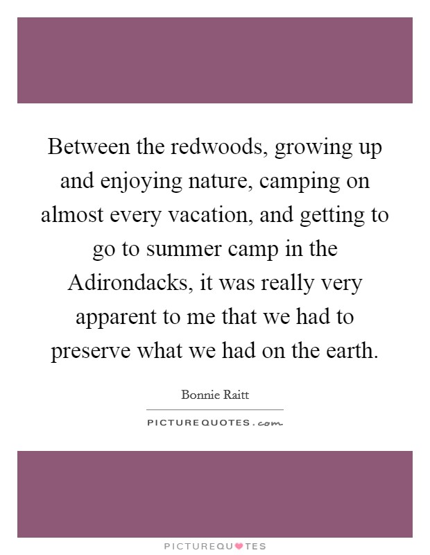 Between the redwoods, growing up and enjoying nature, camping on almost every vacation, and getting to go to summer camp in the Adirondacks, it was really very apparent to me that we had to preserve what we had on the earth. Picture Quote #1