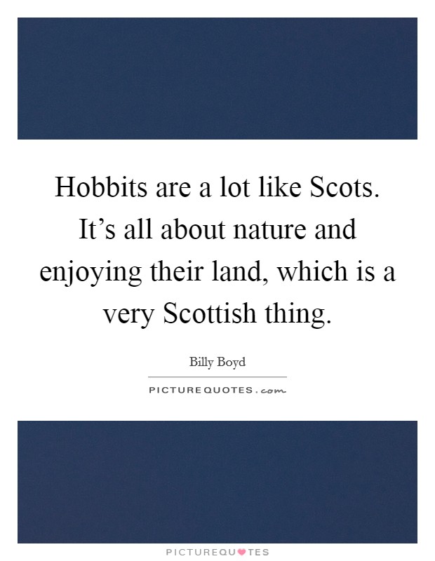 Hobbits are a lot like Scots. It's all about nature and enjoying their land, which is a very Scottish thing. Picture Quote #1