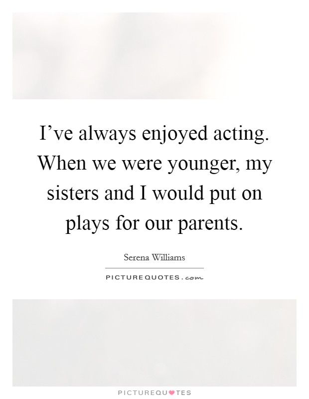 I've always enjoyed acting. When we were younger, my sisters and I would put on plays for our parents. Picture Quote #1