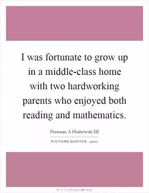 I was fortunate to grow up in a middle-class home with two hardworking parents who enjoyed both reading and mathematics Picture Quote #1