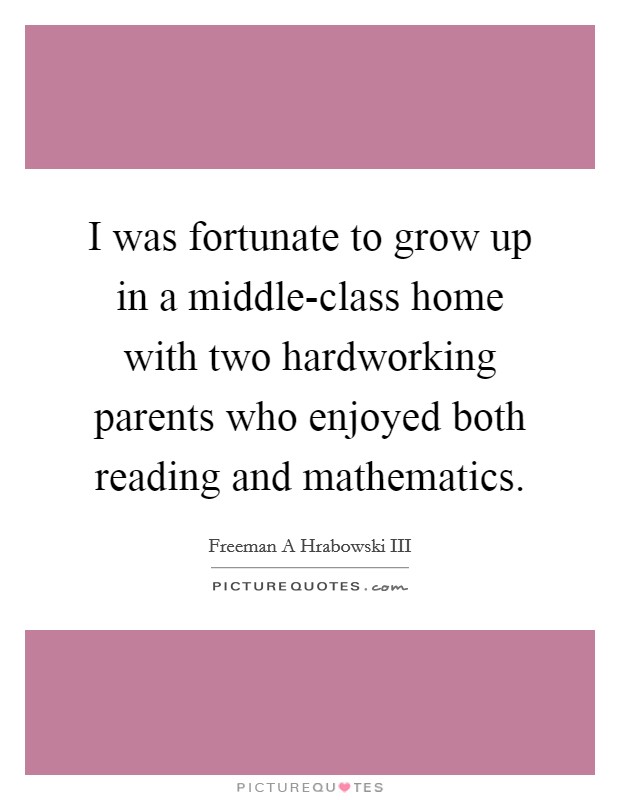 I was fortunate to grow up in a middle-class home with two hardworking parents who enjoyed both reading and mathematics. Picture Quote #1
