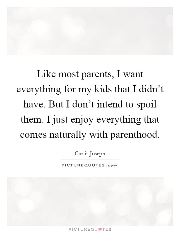 Like most parents, I want everything for my kids that I didn't have. But I don't intend to spoil them. I just enjoy everything that comes naturally with parenthood. Picture Quote #1