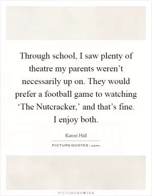 Through school, I saw plenty of theatre my parents weren’t necessarily up on. They would prefer a football game to watching ‘The Nutcracker,’ and that’s fine. I enjoy both Picture Quote #1