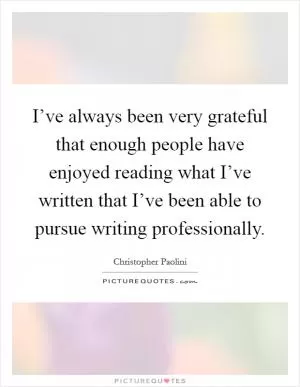 I’ve always been very grateful that enough people have enjoyed reading what I’ve written that I’ve been able to pursue writing professionally Picture Quote #1