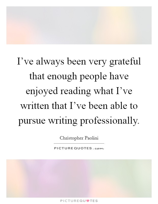 I've always been very grateful that enough people have enjoyed reading what I've written that I've been able to pursue writing professionally. Picture Quote #1