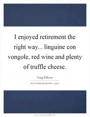 I enjoyed retirement the right way... linguine con vongole, red wine and plenty of truffle cheese Picture Quote #1