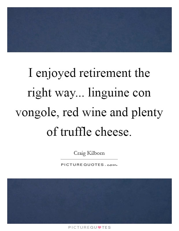 I enjoyed retirement the right way... linguine con vongole, red wine and plenty of truffle cheese. Picture Quote #1