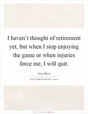 I haven’t thought of retirement yet, but when I stop enjoying the game or when injuries force me, I will quit Picture Quote #1