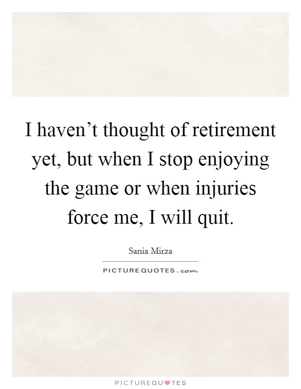 I haven't thought of retirement yet, but when I stop enjoying the game or when injuries force me, I will quit. Picture Quote #1