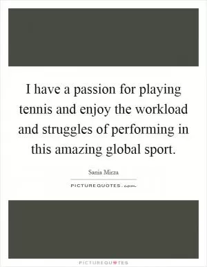 I have a passion for playing tennis and enjoy the workload and struggles of performing in this amazing global sport Picture Quote #1
