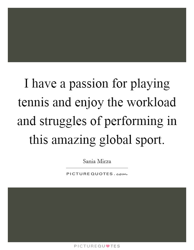 I have a passion for playing tennis and enjoy the workload and struggles of performing in this amazing global sport. Picture Quote #1