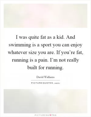 I was quite fat as a kid. And swimming is a sport you can enjoy whatever size you are. If you’re fat, running is a pain. I’m not really built for running Picture Quote #1
