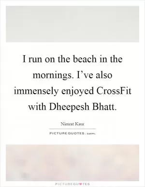 I run on the beach in the mornings. I’ve also immensely enjoyed CrossFit with Dheepesh Bhatt Picture Quote #1