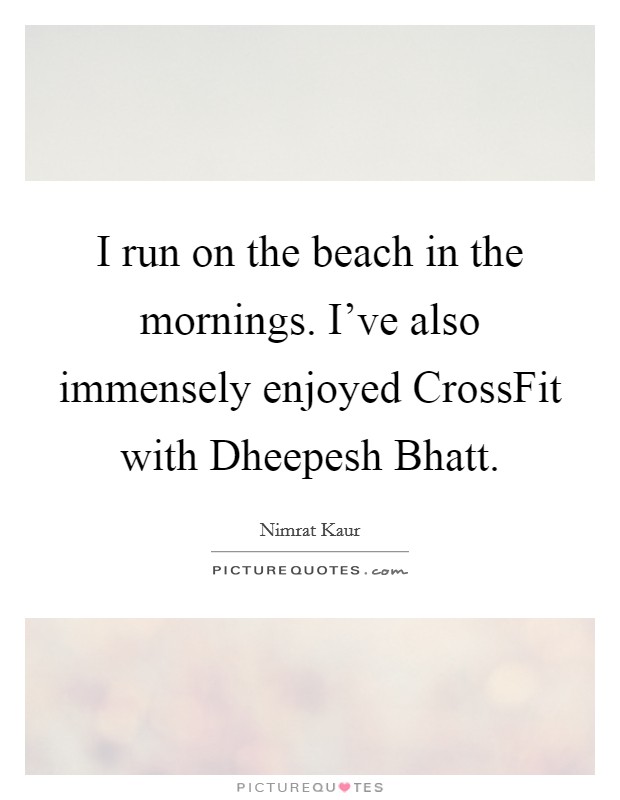I run on the beach in the mornings. I've also immensely enjoyed CrossFit with Dheepesh Bhatt. Picture Quote #1