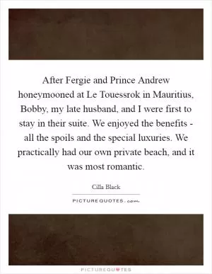 After Fergie and Prince Andrew honeymooned at Le Touessrok in Mauritius, Bobby, my late husband, and I were first to stay in their suite. We enjoyed the benefits - all the spoils and the special luxuries. We practically had our own private beach, and it was most romantic Picture Quote #1