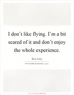 I don’t like flying. I’m a bit scared of it and don’t enjoy the whole experience Picture Quote #1