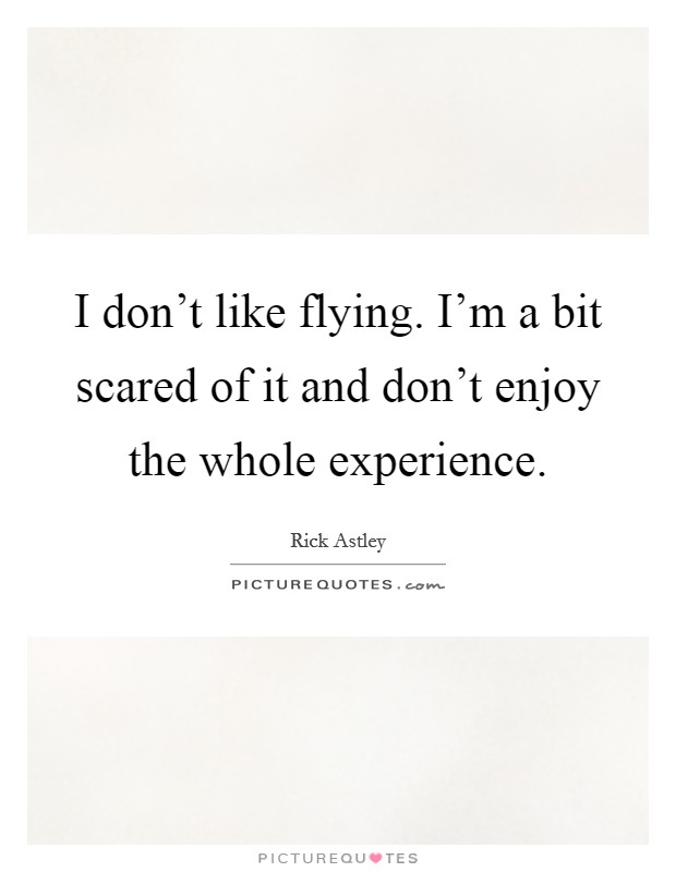 I don't like flying. I'm a bit scared of it and don't enjoy the whole experience. Picture Quote #1