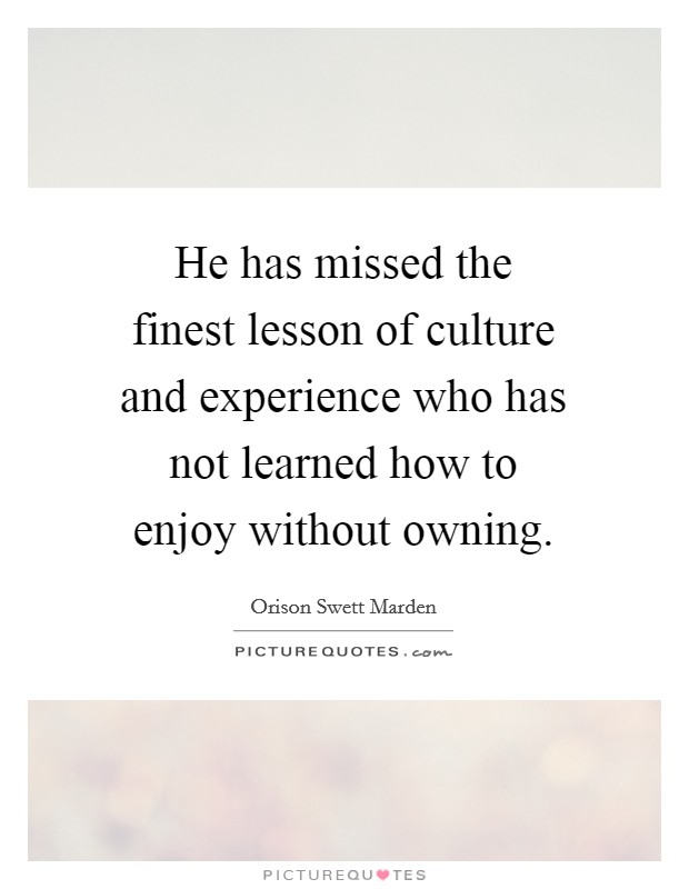 He has missed the finest lesson of culture and experience who has not learned how to enjoy without owning. Picture Quote #1