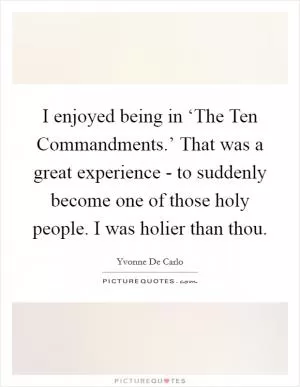 I enjoyed being in ‘The Ten Commandments.’ That was a great experience - to suddenly become one of those holy people. I was holier than thou Picture Quote #1