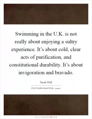 Swimming in the U.K. is not really about enjoying a sultry experience. It’s about cold, clear acts of purification, and constitutional durability. It’s about invigoration and bravado Picture Quote #1
