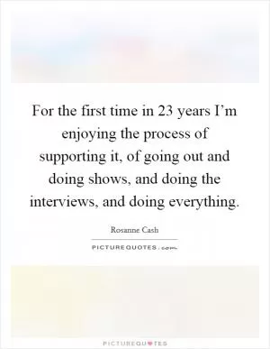 For the first time in 23 years I’m enjoying the process of supporting it, of going out and doing shows, and doing the interviews, and doing everything Picture Quote #1